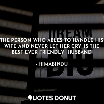 THE PERSON WHO ABLES TO HANDLE HIS WIFE AND NEVER LET HER CRY, IS THE BEST EVER FRIENDLY  HUSBAND