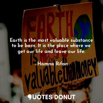  Earth is the most valuable substance to be born. It is the place where we get ou... - Hamna Rifan - Quotes Donut