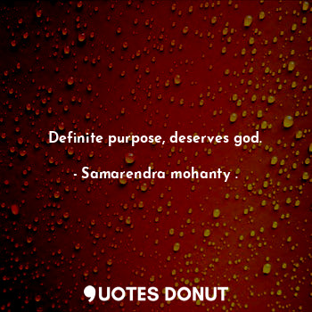 Definite purpose, deserves god.