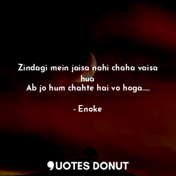  Zindagi mein jaisa nahi chaha vaisa hua
Ab jo hum chahte hai vo hoga........ - Enoke - Quotes Donut