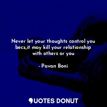 Never let your thoughts control you becz,it may kill your relationship with others or you