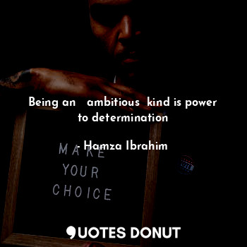 Being an   ambitious  kind is power to determination