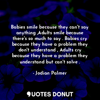 Babies smile because they can't say anything ,Adults smile because there's so much to say . Babies cry because they have a problem they don't understand , Adults cry because they have a problem they understand but can't solve .