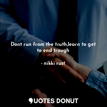 Dont run from the truth,learn to get to end trough