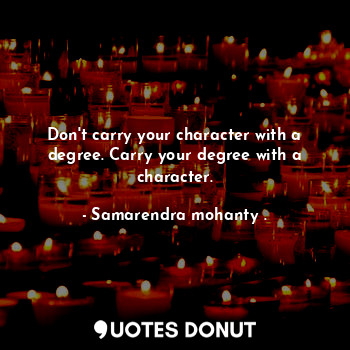  Don't carry your character with a degree. Carry your degree with a character.... - Samarendra mohanty . - Quotes Donut