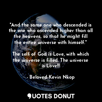 "And the same one who descended is the one who ascended higher than all the heavens, so that he might fill the entire universe with himself."

The self of God is Love, with which the universe is filled. The universe is Love!!!