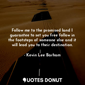 Follow me to the promised land I guarantee to set you free follow in the footsteps of someone else and it will lead you to their destination.