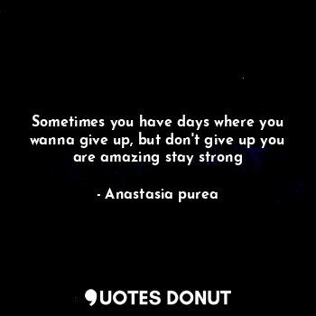  Sometimes you have days where you wanna give up, but don't give up you are amazi... - Anastasia purea - Quotes Donut