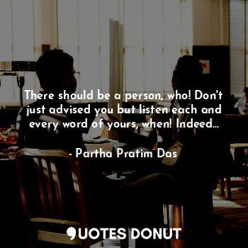  There should be a person, who! Don't just advised you but listen each and every ... - Partha Pratim Das - Quotes Donut
