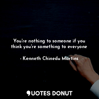  You're nothing to someone if you think you're something to everyone... - Kenneth Chinedu Martins - Quotes Donut