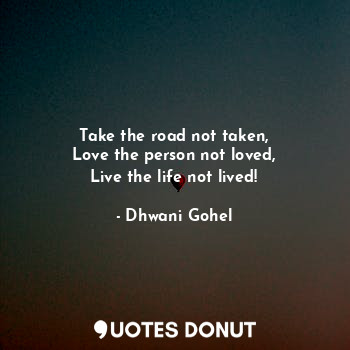  Take the road not taken,
Love the person not loved,
Live the life not lived!... - Dhwani Gohel - Quotes Donut