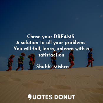 Chase your DREAMS 
A solution to all your problems 
You will fall, learn, unlearn with a satisfaction