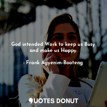 God intended Work to keep us Busy and make us Happy.