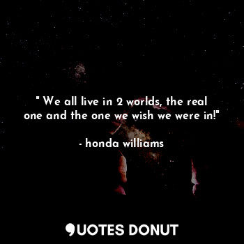  " We all live in 2 worlds, the real one and the one we wish we were in!"... - Skyler - Quotes Donut