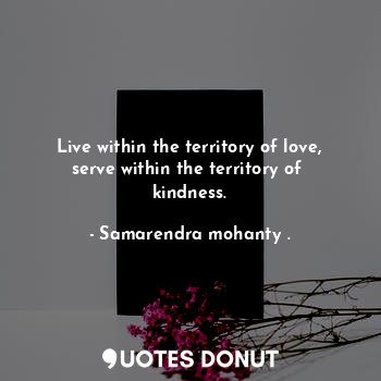 Live within the territory of love, serve within the territory of  kindness.