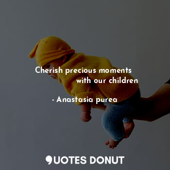  Cherish precious moments 
                  with our children... - Anastasia purea - Quotes Donut
