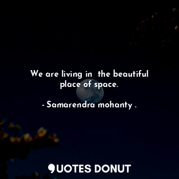We are living in  the beautiful place of space.