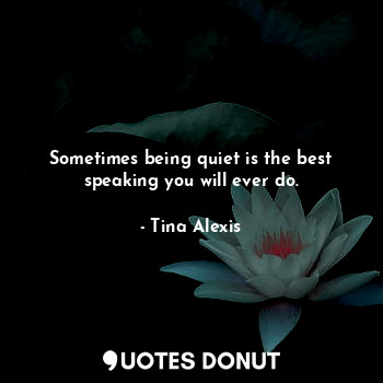  Sometimes being quiet is the best speaking you will ever do.... - Tina Alexis - Quotes Donut