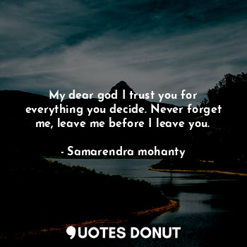  My dear god I trust you for everything you decide. Never forget me, leave me bef... - Samarendra mohanty - Quotes Donut