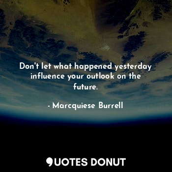 Don't let what happened yesterday influence your outlook on the future.