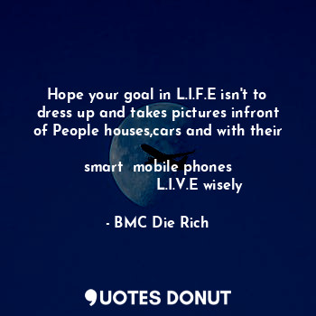  Hope your goal in L.I.F.E isn't to dress up and takes pictures infront of People... - BMC Die Rich - Quotes Donut