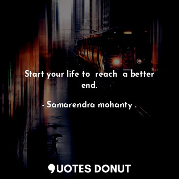 Start your life to  reach  a better end.