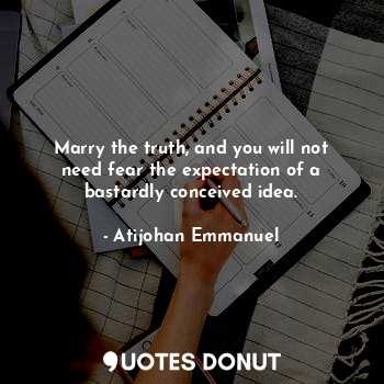 Marry the truth, and you will not need fear the expectation of a bastardly conceived idea.