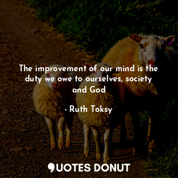  The improvement of our mind is the duty we owe to ourselves, society and God... - Ruth Toksy - Quotes Donut