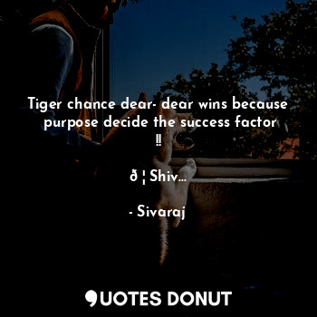  Tiger chance dear- dear wins because  purpose decide the success factor !!

?Shi... - Sivaraj - Quotes Donut