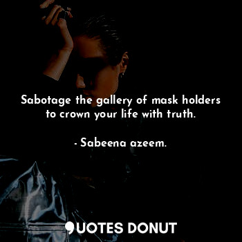 Sabotage the gallery of mask holders to crown your life with truth.