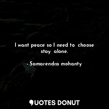 I want peace so I need to  choose stay  alone.