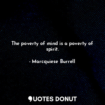 The poverty of mind is a poverty of spirit.