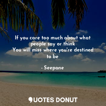 If you care too much about what people say or think
You will miss where you're destined to be
