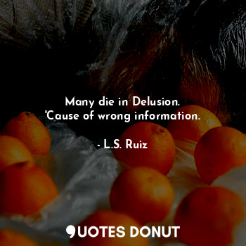  Many die in Delusion.
'Cause of wrong information.... - L.S. Ruiz - Quotes Donut