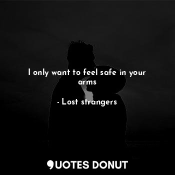 I only want to feel safe in your arms