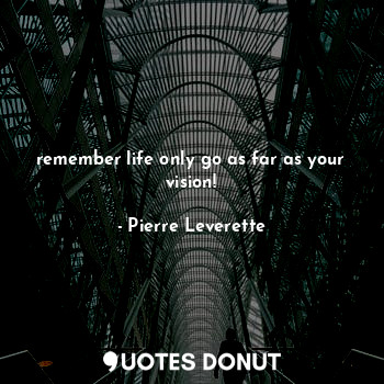 remember life only go as far as your vision!