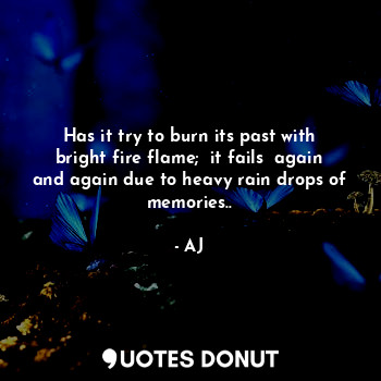 Has it try to burn its past with bright fire flame;  it fails  again and again due to heavy rain drops of memories..