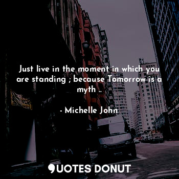 Just live in the moment in which you are standing ; because Tomorrow is a myth ..
