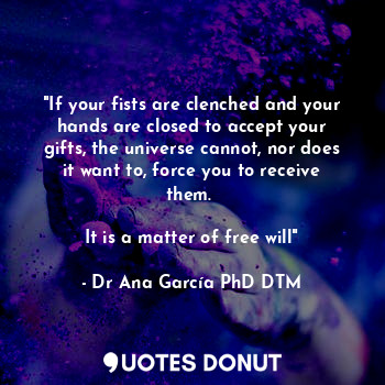 "If your fists are clenched and your hands are closed to accept your gifts, the universe cannot, nor does it want to, force you to receive them. 

It is a matter of free will"