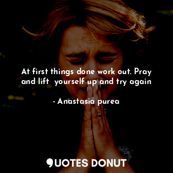 At first things done work out. Pray and lift  yourself up and try again