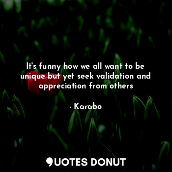  It's funny how we all want to be unique but yet seek validation and appreciation... - Karabo - Quotes Donut