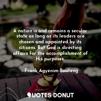 A nation is and remains a secular state as long as its leaders are chosen and appointed by its citizens. But God is directing affairs for the accomplishment of His purposes.