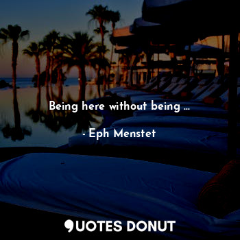  Being here without being ...... - Eph Menstet - Quotes Donut