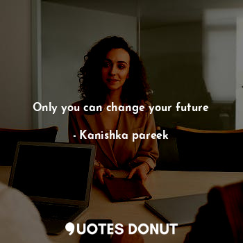  Only you can change your future... - Kanishka pareek - Quotes Donut