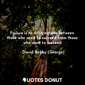 Failure is to differentiate between those who need to succeed from those who want to succeed