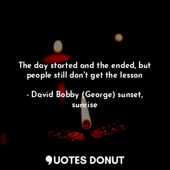  The day started and the ended, but people still don't get the lesson... - David Bobby (George) sunset, sunrise - Quotes Donut