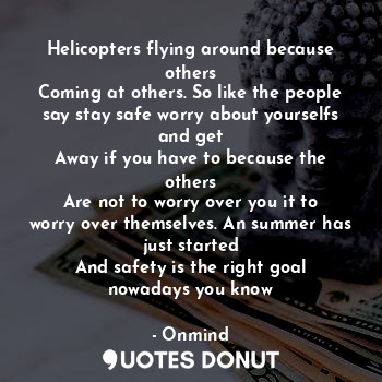 Helicopters flying around because others
Coming at others. So like the people say stay safe worry about yourselfs and get
Away if you have to because the others
Are not to worry over you it to worry over themselves. An summer has just started
And safety is the right goal nowadays you know