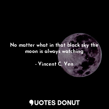  No matter what in that black sky the moon is always watching... - Vincent C. Ven - Quotes Donut
