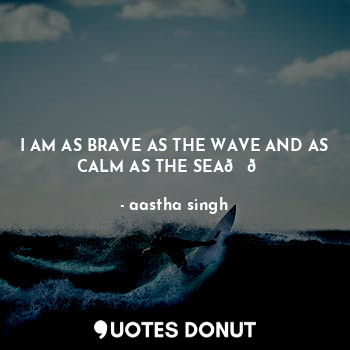 I AM AS BRAVE AS THE WAVE AND AS CALM AS THE SEA??