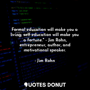 Formal education will make you a living; self-education will make you a fortune." - Jim Rohn, entrepreneur, author, and motivational speaker.